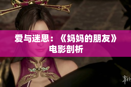 爱与迷思：《妈妈的朋友》电影剖析