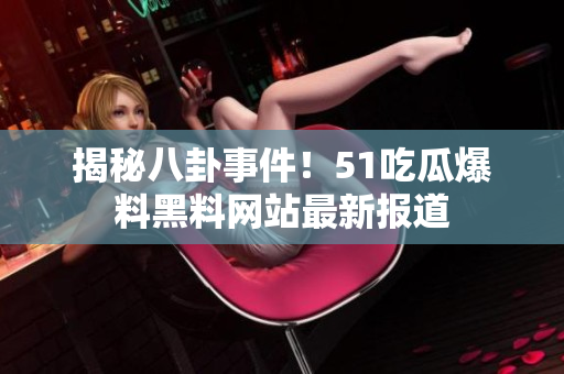 揭秘八卦事件！51吃瓜爆料黑料网站最新报道