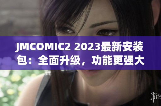 JMCOMIC2 2023最新安装包：全面升级，功能更强大