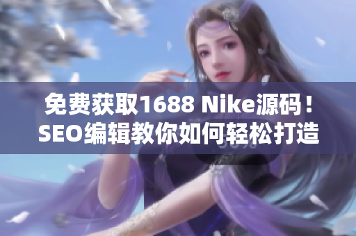 免费获取1688 Nike源码！SEO编辑教你如何轻松打造完美网站