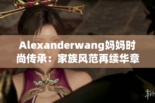 Alexanderwang妈妈时尚传承：家族风范再续华章