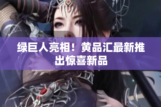 绿巨人亮相！黄品汇最新推出惊喜新品