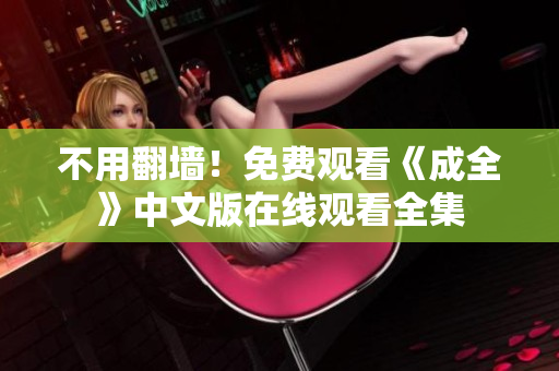 不用翻墙！免费观看《成全》中文版在线观看全集
