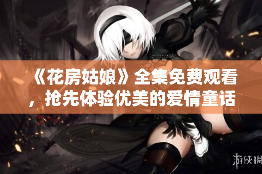 《花房姑娘》全集免费观看，抢先体验优美的爱情童话故事