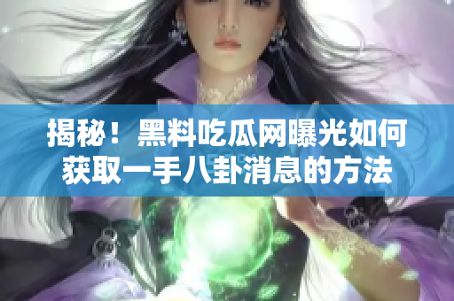 揭秘！黑料吃瓜网曝光如何获取一手八卦消息的方法