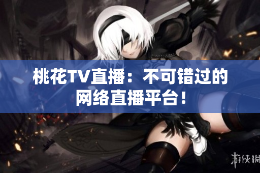 桃花TV直播：不可错过的网络直播平台！
