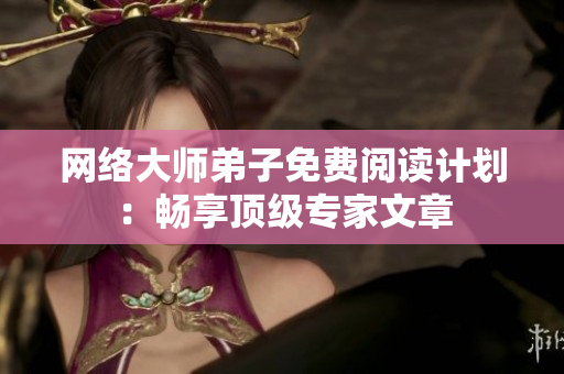 网络大师弟子免费阅读计划：畅享顶级专家文章