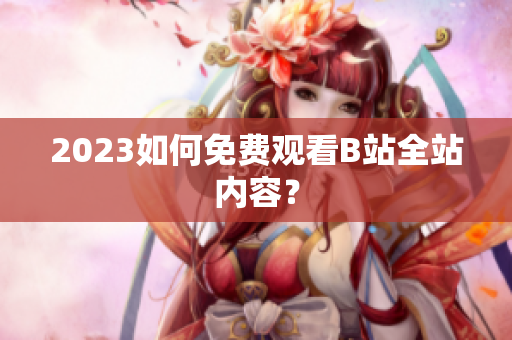 2023如何免费观看B站全站内容？