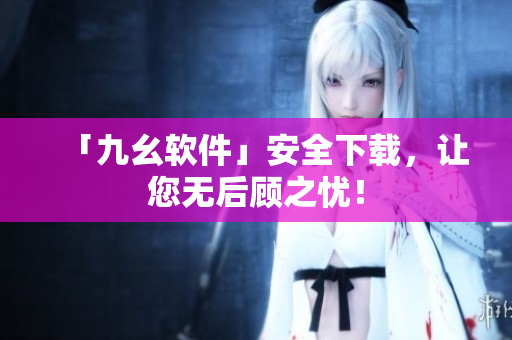 「九幺软件」安全下载，让您无后顾之忧！
