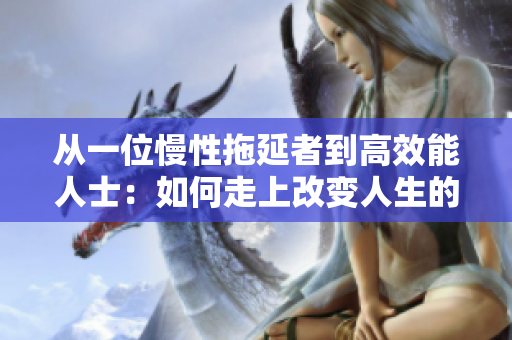 从一位慢性拖延者到高效能人士：如何走上改变人生的道路