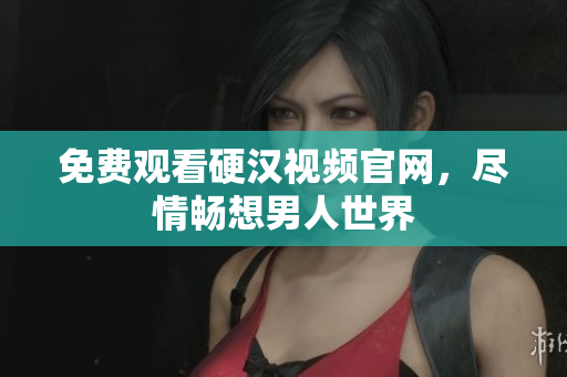 免费观看硬汉视频官网，尽情畅想男人世界
