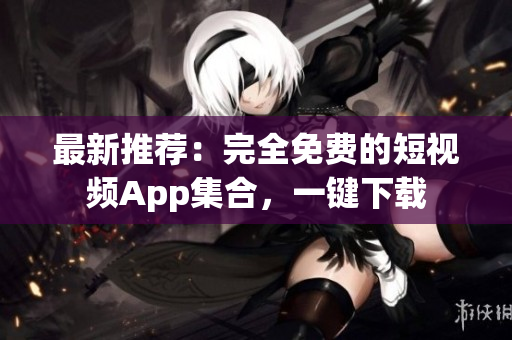 最新推荐：完全免费的短视频App集合，一键下载