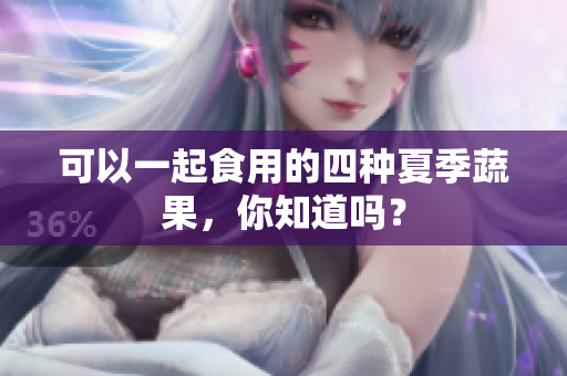 可以一起食用的四种夏季蔬果，你知道吗？