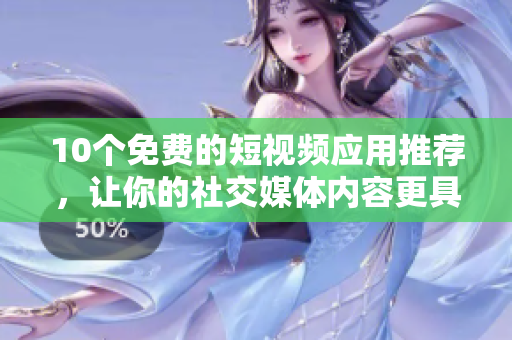 10个免费的短视频应用推荐，让你的社交媒体内容更具创意