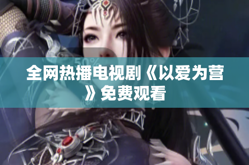 全网热播电视剧《以爱为营》免费观看