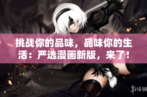 挑战你的品味，品味你的生活：严选漫画新版，来了！