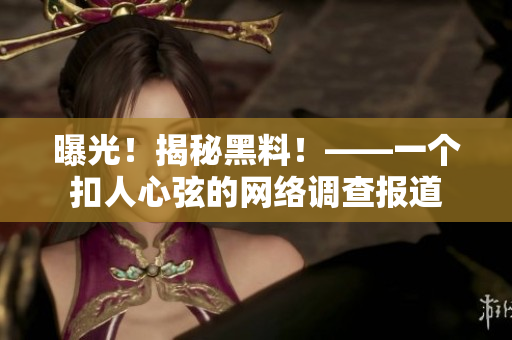 曝光！揭秘黑料！——一个扣人心弦的网络调查报道