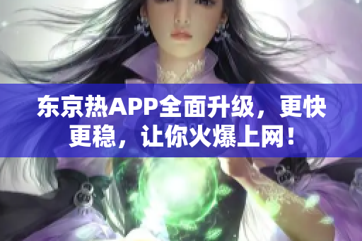 东京热APP全面升级，更快更稳，让你火爆上网！