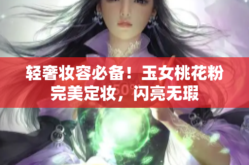 轻奢妆容必备！玉女桃花粉完美定妆，闪亮无瑕