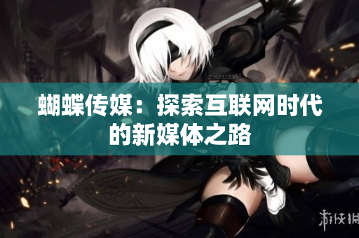蝴蝶传媒：探索互联网时代的新媒体之路