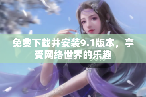 免费下载并安装9.1版本，享受网络世界的乐趣
