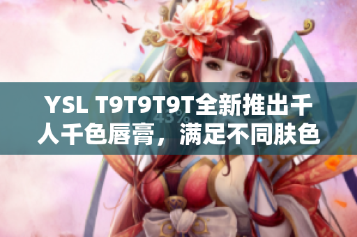 YSL T9T9T9T全新推出千人千色唇膏，满足不同肤色需求