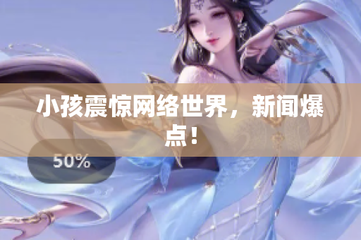 小孩震惊网络世界，新闻爆点！