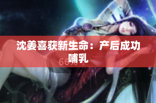 沈姜喜获新生命：产后成功哺乳