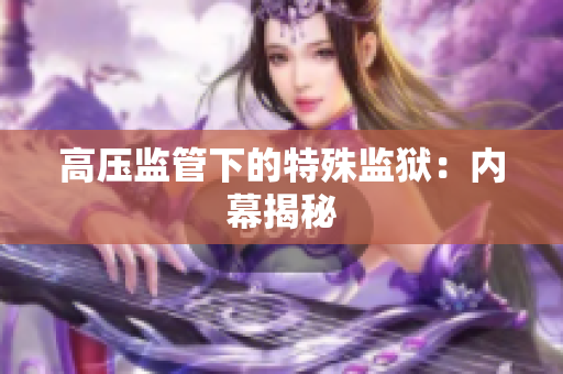 高压监管下的特殊监狱：内幕揭秘