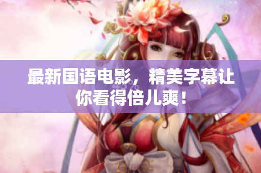 最新国语电影，精美字幕让你看得倍儿爽！