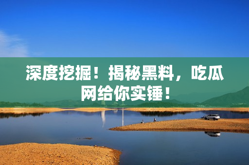 深度挖掘！揭秘黑料，吃瓜网给你实锤！