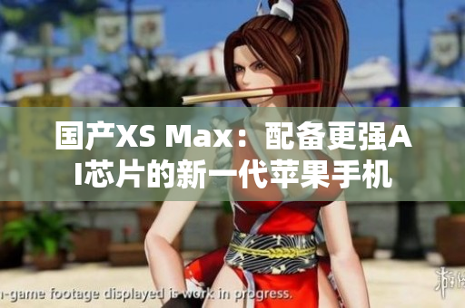 国产XS Max：配备更强AI芯片的新一代苹果手机