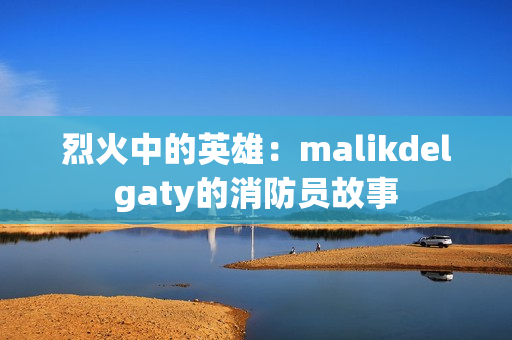 烈火中的英雄：malikdelgaty的消防员故事