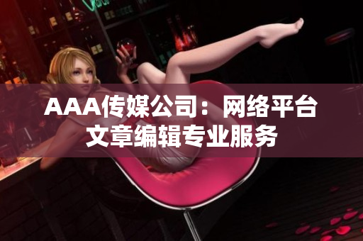 AAA传媒公司：网络平台文章编辑专业服务