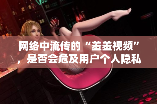 网络中流传的“羞羞视频”，是否会危及用户个人隐私？