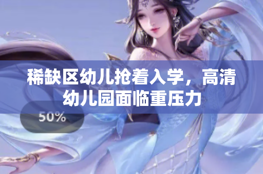 稀缺区幼儿抢着入学，高清幼儿园面临重压力