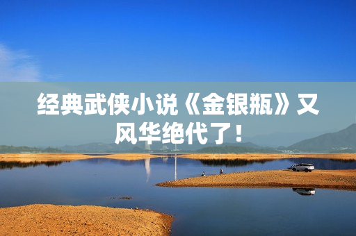 经典武侠小说《金银瓶》又风华绝代了！