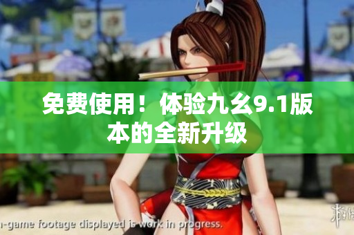 免费使用！体验九幺9.1版本的全新升级