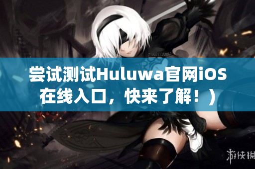 尝试测试Huluwa官网iOS在线入口，快来了解！)