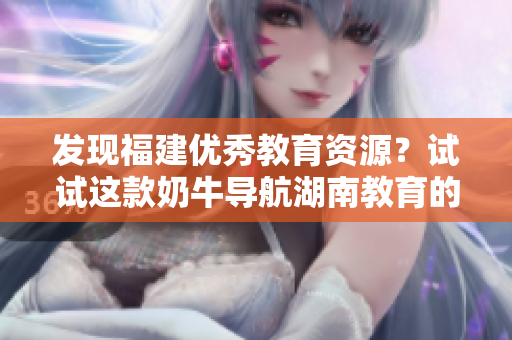 发现福建优秀教育资源？试试这款奶牛导航湖南教育的APP