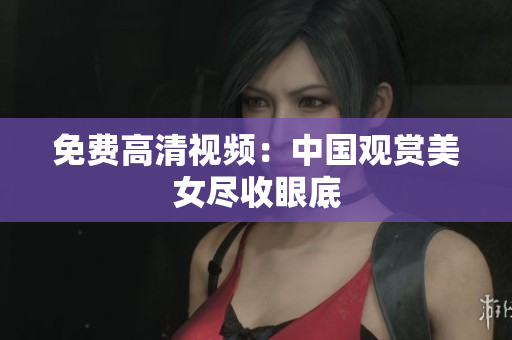 免费高清视频：中国观赏美女尽收眼底