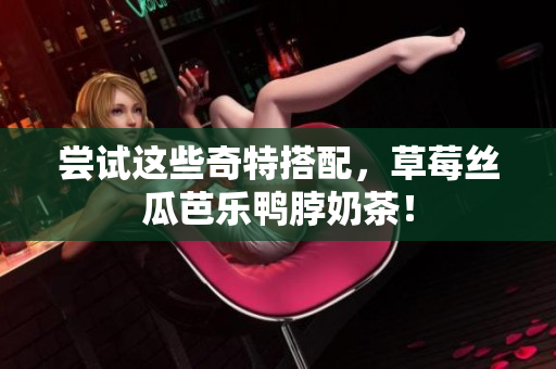 尝试这些奇特搭配，草莓丝瓜芭乐鸭脖奶茶！