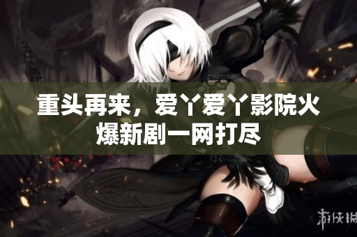 重头再来，爱丫爱丫影院火爆新剧一网打尽