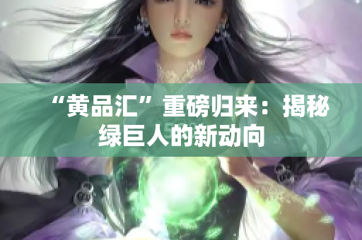 “黄品汇”重磅归来：揭秘绿巨人的新动向