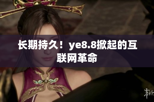 长期持久！ye8.8掀起的互联网革命