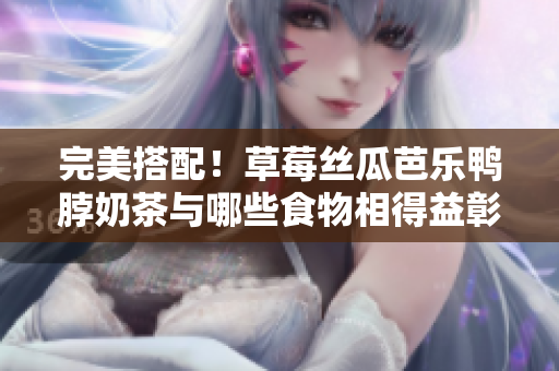 完美搭配！草莓丝瓜芭乐鸭脖奶茶与哪些食物相得益彰？