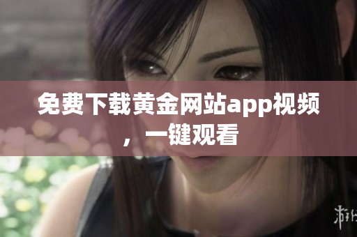 免费下载黄金网站app视频，一键观看
