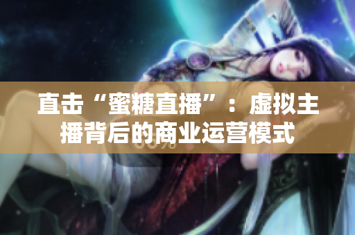 直击“蜜糖直播”：虚拟主播背后的商业运营模式