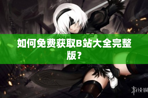 如何免费获取B站大全完整版？