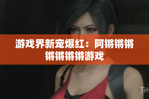 游戏界新宠爆红：阿锵锵锵锵锵锵锵游戏